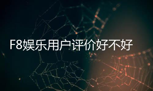 F8娱乐用户评价好不好?真实玩家体验分享与深度解析