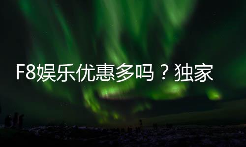 F8娱乐优惠多吗？独家解析其优惠活动与玩家福利