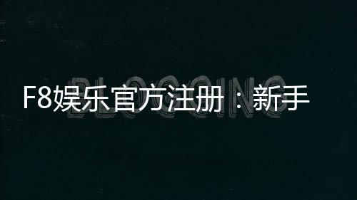 F8娱乐官方注册：新手必看的安全开户与首存优惠指南