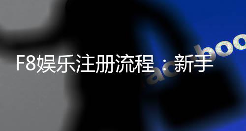 F8娱乐注册流程:新手必看的详细步骤指南