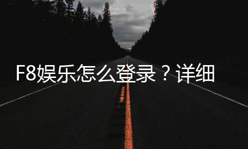 F8娱乐怎么登录?详细步骤与常见问题解答