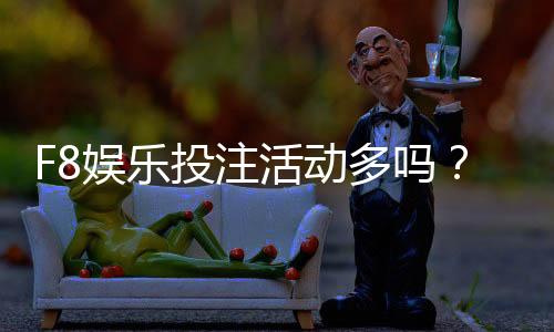 F8娱乐投注活动多吗？揭秘平台特色福利与高频赛事