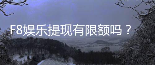F8娱乐提现有限额吗？详细解答提现规则与额度限制