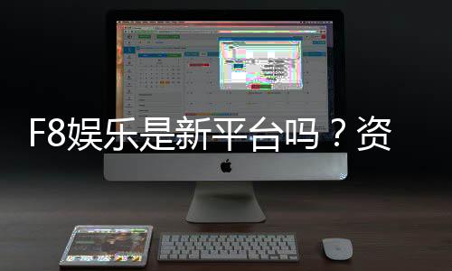 F8娱乐是新平台吗？资深玩家揭秘其背景与真实体验