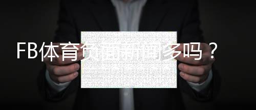 FB体育负面新闻多吗？真相调查、用户口碑与防坑指南