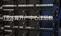 FB体育开户中心注册教程：新手一步步开户流程、实名认证与常见问题解答