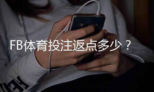 FB体育投注返点多少？最新返点比例、计算方法与领取技巧详解