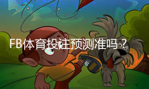 FB体育投注预测准吗？准确性评估、常见误区与实用提升技巧