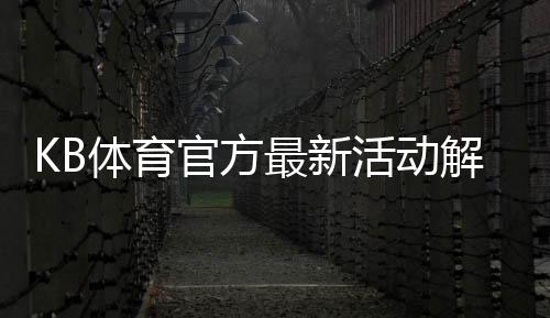 KB体育官方最新活动解析：优惠类型、领取教程与参与注意事项
