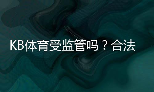KB体育受监管吗？合法性、监管机构与玩家资金安全一次看懂