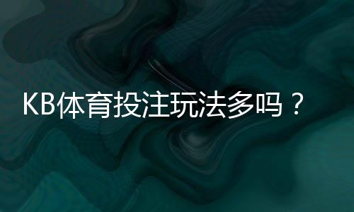 KB体育投注玩法多吗？玩法种类全面解析与新手投注攻略