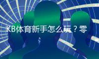 KB体育新手怎么玩？零基础注册、充值与投注全流程攻略