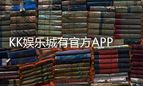 KK娱乐城有官方APP吗？一文详解下载安装与使用攻略