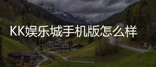 KK娱乐城手机版怎么样？资深玩家实测体验与下载攻略分享