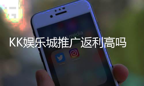 KK娱乐城推广返利高吗？深度解析返利比例与实战技巧