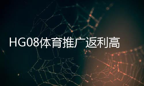 HG08体育推广返利高吗?享受优惠注册!
