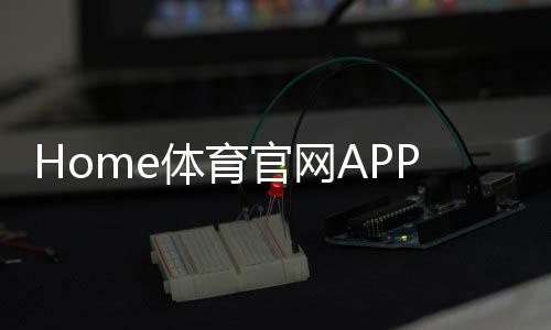 Home体育官网APP:畅享顶级体育赛事与投注乐趣