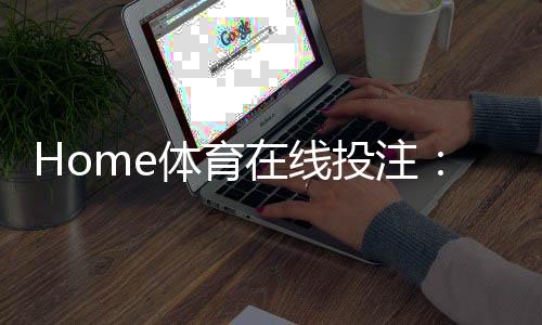 Home体育在线投注：五大实战技巧助你提升胜率