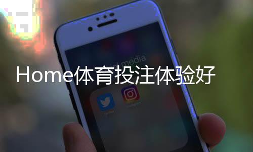Home体育投注体验好不好？资深玩家亲测三大平台实战解析