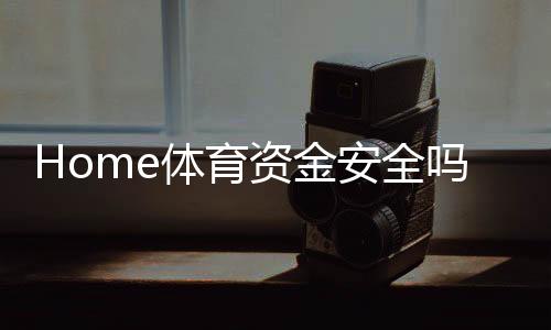 Home体育资金安全吗？全面解析平台保障措施与玩家经验分享