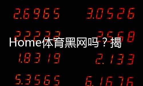 Home体育黑网吗？揭秘平台安全性与玩家避坑指南