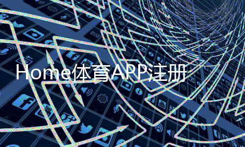 Home体育APP注册：轻松三步完成畅享顶级体育赛事投注体验