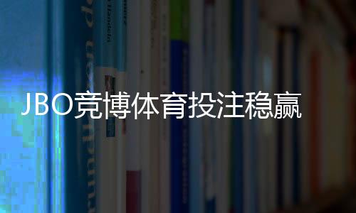 JBO竞博体育投注稳赢吗？真相揭露、风险评估与实用避坑指南