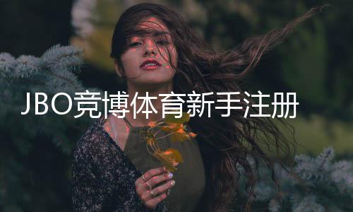JBO竞博体育新手注册要注意什么？完整注册步骤、实名认证与安全防护指南