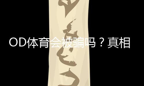OD体育会被骗吗?真相揭秘、用户评价与防骗攻略