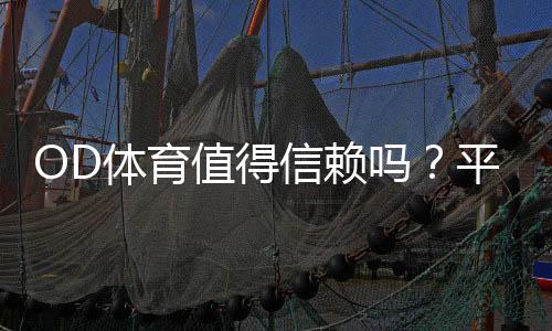 OD体育值得信赖吗？平台资质、用户口碑与提款安全全面评测