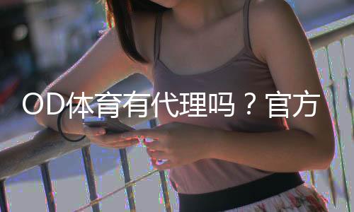 OD体育有代理吗？官方代理政策、申请条件与常见问题详解