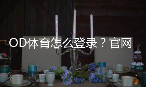 OD体育怎么登录？官网、APP与网页登录详细操作及常见问题解答