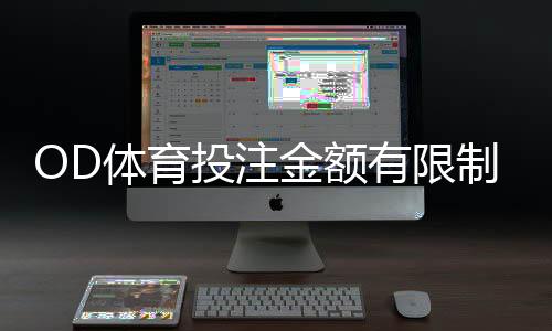 OD体育投注金额有限制吗？一分钟看懂充值、投注与提款额度规则