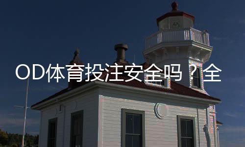 OD体育投注安全吗？全面评测、风险识别与防骗指南