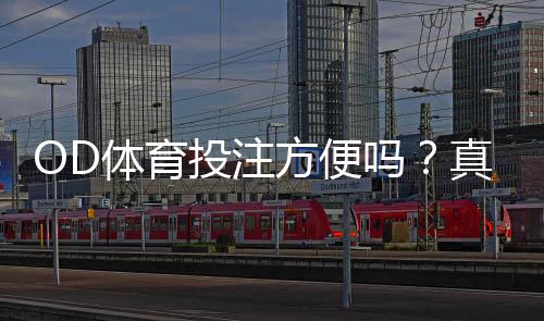 OD体育投注方便吗？真实体验、操作流程与优缺点全解析