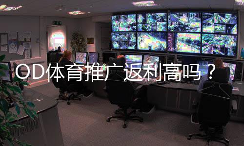 OD体育推广返利高吗?佣金比例、结算方式与真实收益全面解析