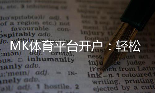 MK体育平台开户:轻松注册指南与独家优惠活动