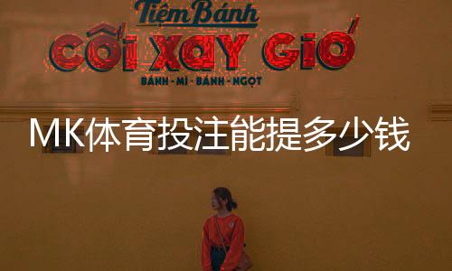 MK体育投注能提多少钱?揭秘提款额度与到账时间