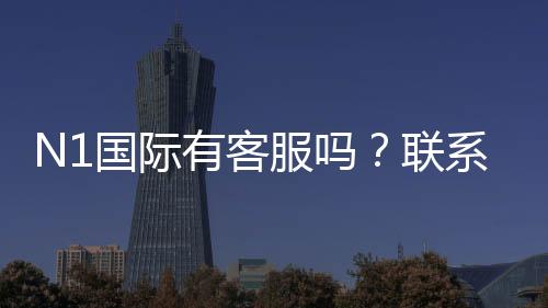 N1国际有客服吗？联系客服方式、服务时间与常见问题一次看懂