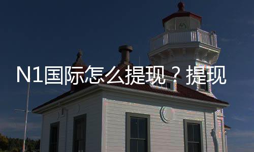 N1国际怎么提现?提现步骤、手续费、到账时间与常见问题详解