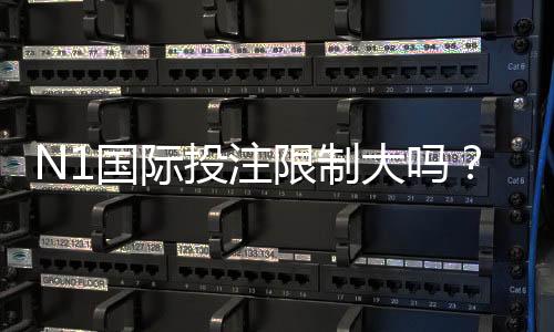N1国际投注限制大吗？额度、限制原因与应对策略一次看懂