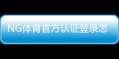 NG体育官方认证登录怎么操作?注册流程、身份验证与常见问题完整攻略