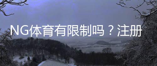 NG体育有限制吗?注册、玩法与提现限制全面解析
