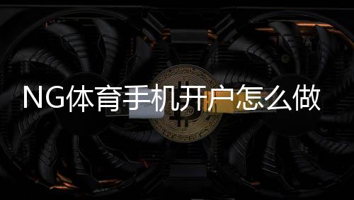 NG体育手机开户怎么做?新手开户流程、注意事项与常见问题全解析