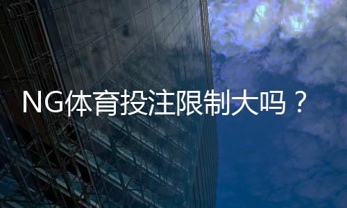 NG体育投注限制大吗？新手必看：限制类型、原因与应对策略