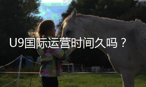 U9国际运营时间久吗?成立年限、口碑与安全性深度解析