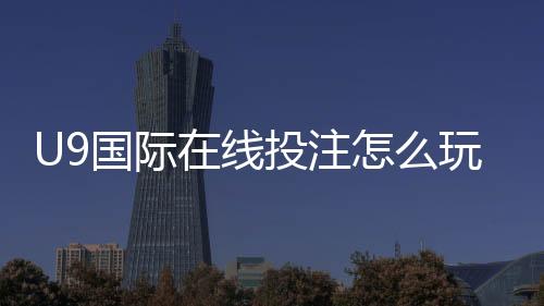 U9国际在线投注怎么玩？新手入门规则与常见玩法全面解析