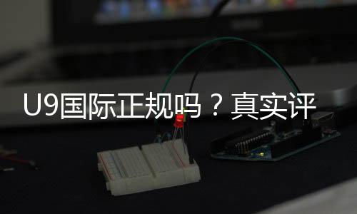 U9国际正规吗？真实评测与安全性全面分析