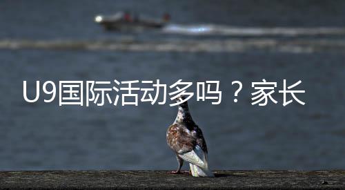 U9国际活动多吗？家长必看U9国际赛事、交流与训练营全解析