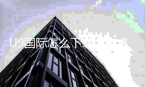 U9国际怎么下载?安卓iOS最新版官方安装教程与常见问题解答